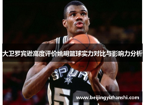 大卫罗宾逊高度评价姚明篮球实力对比与影响力分析