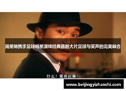 周星驰携手足球明星演绎经典喜剧大片足球与笑声的完美融合