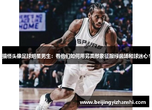 搞怪头像足球明星男生：看他们如何用另类形象征服绿茵场和球迷心！