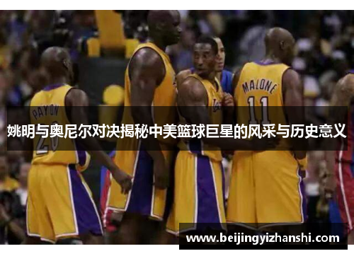 姚明与奥尼尔对决揭秘中美篮球巨星的风采与历史意义