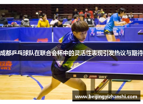 成都乒乓球队在联合会杯中的灵活性表现引发热议与期待