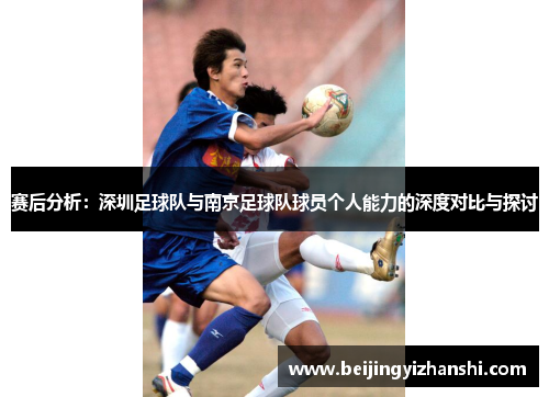 赛后分析：深圳足球队与南京足球队球员个人能力的深度对比与探讨