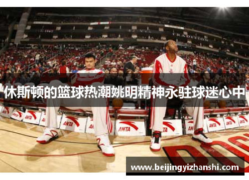 休斯顿的篮球热潮姚明精神永驻球迷心中