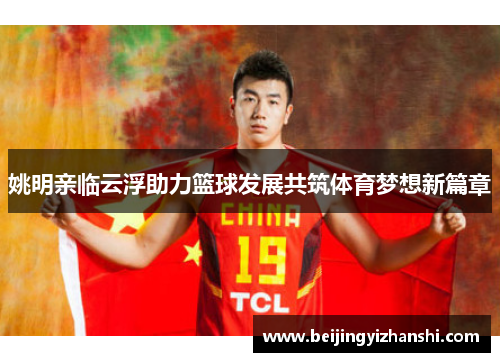 姚明亲临云浮助力篮球发展共筑体育梦想新篇章