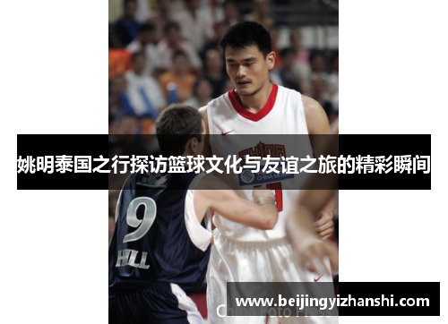 姚明泰国之行探访篮球文化与友谊之旅的精彩瞬间