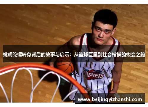 姚明陀螺转身背后的故事与启示：从篮球巨星到社会楷模的蜕变之路