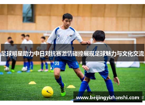 足球明星助力中日对抗赛激情碰撞展现足球魅力与文化交流