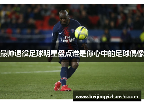 最帅退役足球明星盘点谁是你心中的足球偶像