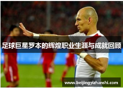 足球巨星罗本的辉煌职业生涯与成就回顾