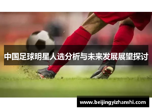 中国足球明星人选分析与未来发展展望探讨