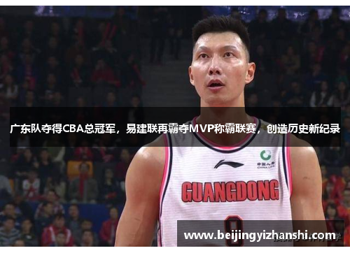 广东队夺得CBA总冠军，易建联再霸夺MVP称霸联赛，创造历史新纪录