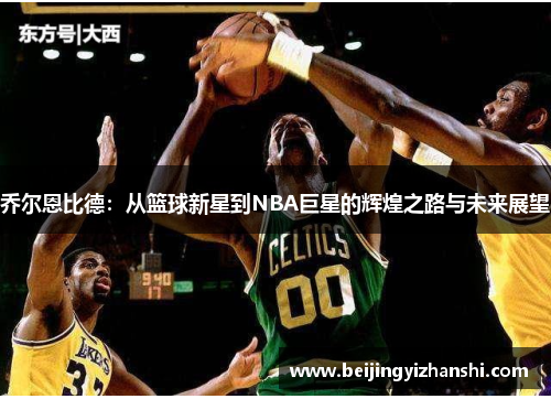 乔尔恩比德：从篮球新星到NBA巨星的辉煌之路与未来展望