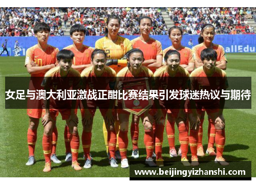女足与澳大利亚激战正酣比赛结果引发球迷热议与期待