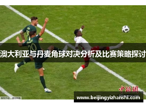 澳大利亚与丹麦角球对决分析及比赛策略探讨
