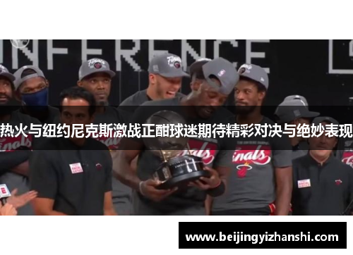 热火与纽约尼克斯激战正酣球迷期待精彩对决与绝妙表现