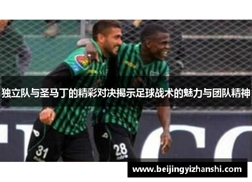 独立队与圣马丁的精彩对决揭示足球战术的魅力与团队精神