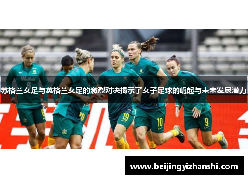 苏格兰女足与英格兰女足的激烈对决揭示了女子足球的崛起与未来发展潜力