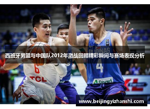 西班牙男篮与中国队2012年激战回顾精彩瞬间与赛场表现分析
