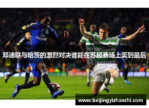 邓迪联与哈茨的激烈对决谁能在苏超赛场上笑到最后